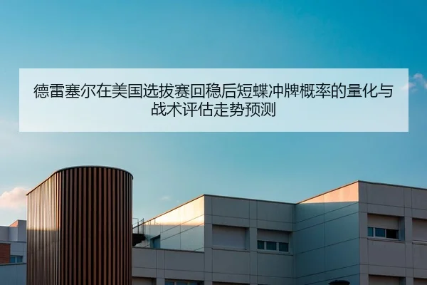 德雷塞尔在美国选拔赛回稳后短蝶冲牌概率的量化与战术评估走势预测