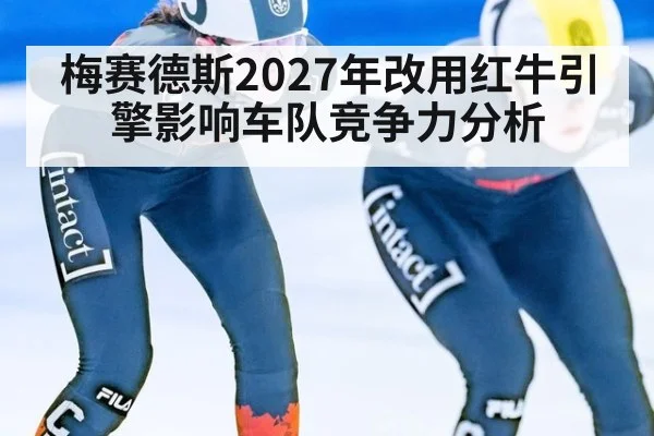 梅赛德斯2027年改用红牛引擎影响车队竞争力分析