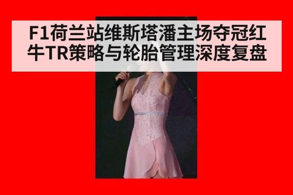 F1荷兰站维斯塔潘主场夺冠红牛TR策略与轮胎管理深度复盘