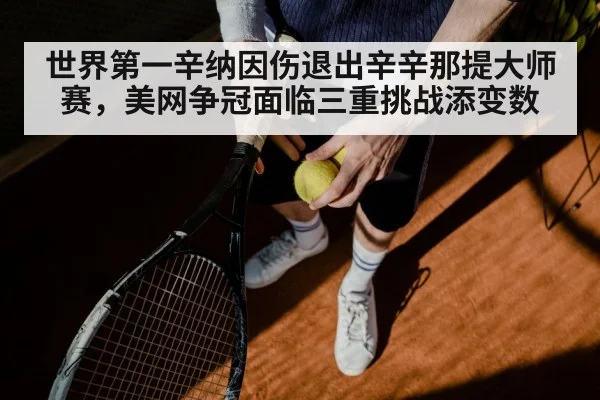 世界第一辛纳因伤退出辛辛那提大师赛,美网争冠面临三重挑战添变数