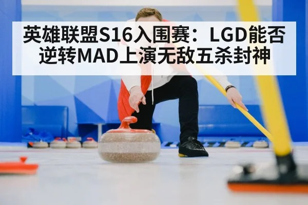 英雄联盟S16入围赛:LGD能否逆转MAD上演无敌五杀封神