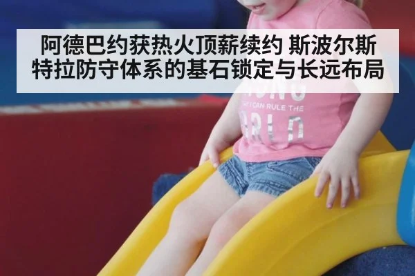 阿德巴约获热火顶薪续约 斯波尔斯特拉防守体系的基石锁定与长远布局