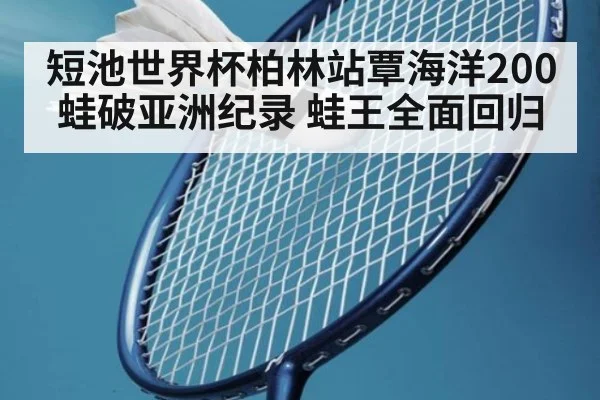 短池世界杯柏林站覃海洋200蛙破亚洲纪录 蛙王全面回归