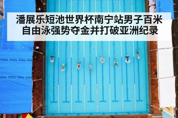 潘展乐短池世界杯南宁站男子百米自由泳强势夺金并打破亚洲纪录